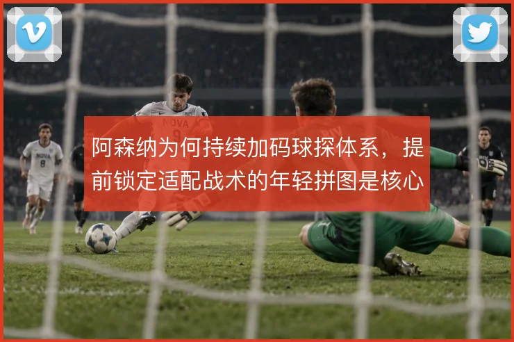阿森纳为何持续加码球探体系,提前锁定适配战术的年轻拼图是核心动机