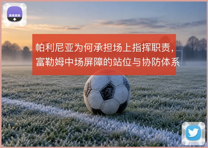 帕利尼亚为何承担场上指挥职责,富勒姆中场屏障的站位与协防体系如何运转