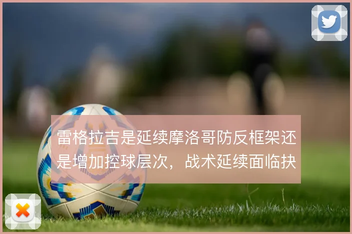 雷格拉吉是延续摩洛哥防反框架还是增加控球层次，战术延续面临抉择