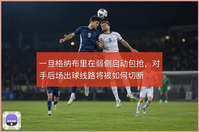一旦格纳布里在弱侧启动包抢,对手后场出球线路将被如何切断