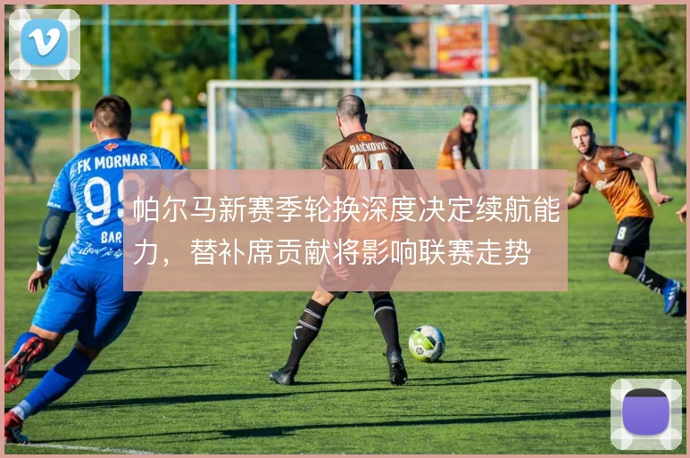 帕尔马新赛季轮换深度决定续航能力，替补席贡献将影响联赛走势