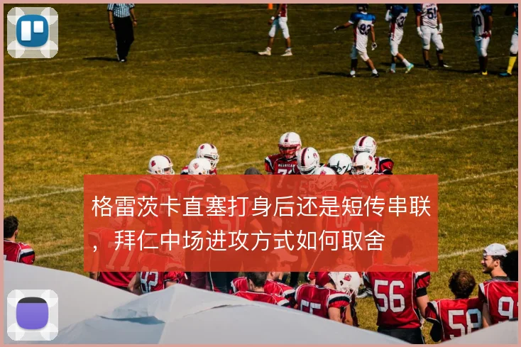 格雷茨卡直塞打身后还是短传串联，拜仁中场进攻方式如何取舍