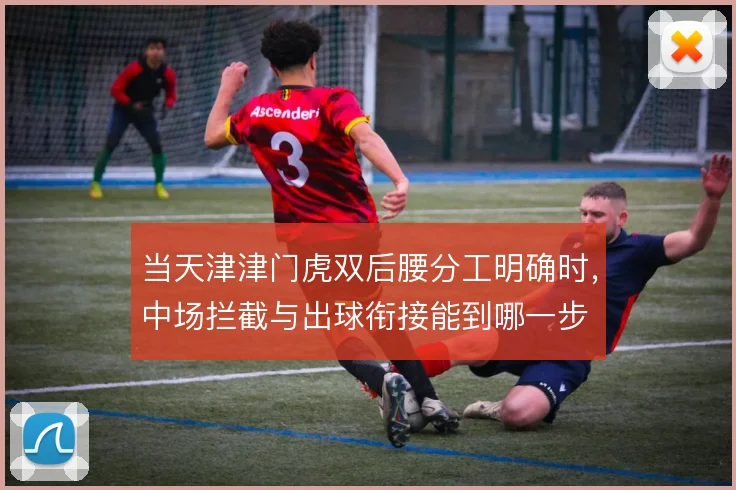 当天津津门虎双后腰分工明确时，中场拦截与出球衔接能到哪一步