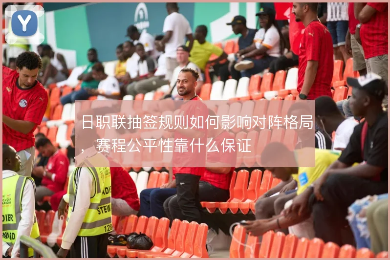 日职联抽签规则如何影响对阵格局,赛程公平性靠什么保证