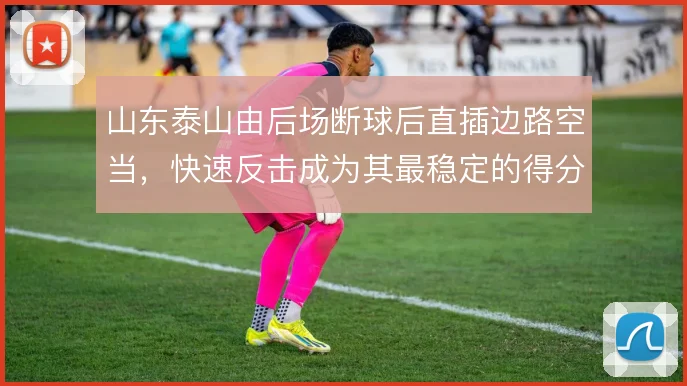 山东泰山由后场断球后直插边路空当,快速反击成为其最稳定的得分路径