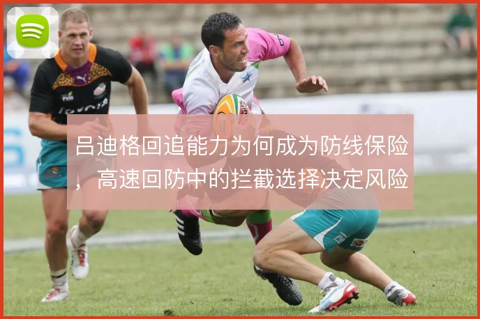 吕迪格回追能力为何成为防线保险,高速回防中的拦截选择决定风险高低