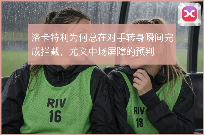 洛卡特利为何总在对手转身瞬间完成拦截，尤文中场屏障的预判