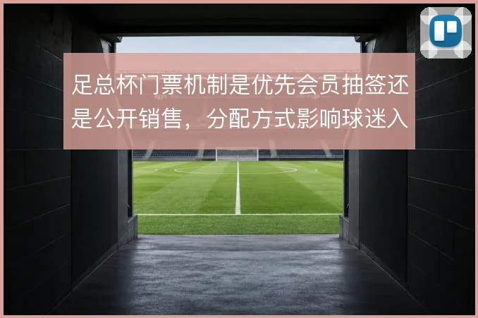 足总杯门票机制是优先会员抽签还是公开销售，分配方式影响球迷入场体验